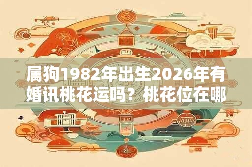 属狗1982年出生2026年有婚讯桃花运吗？桃花位在哪？