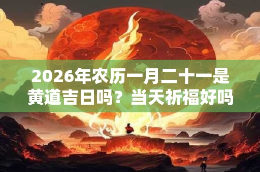 2026年农历一月二十一是黄道吉日吗？当天祈福好吗？