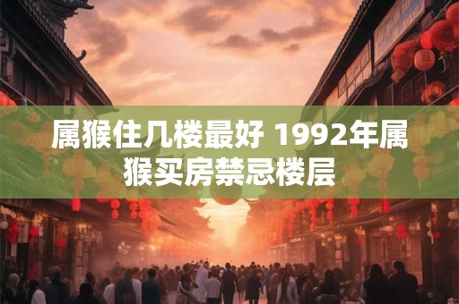 属猴住几楼最好 1992年属猴买房禁忌楼层