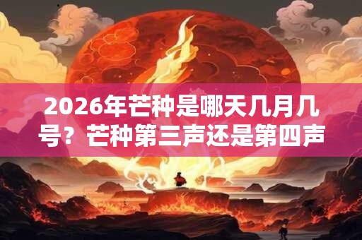 2026年芒种是哪天几月几号？芒种第三声还是第四声？