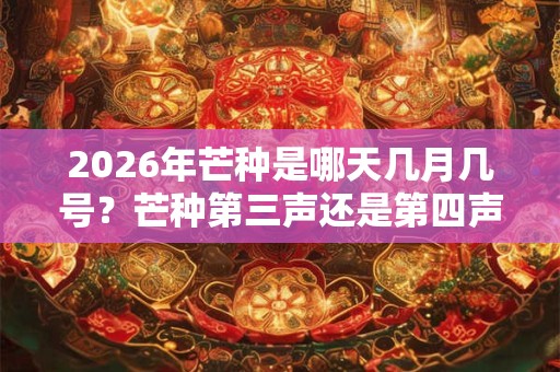 2026年芒种是哪天几月几号？芒种第三声还是第四声？