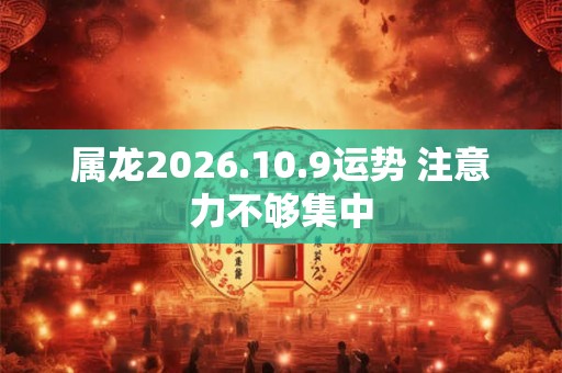 属龙2026.10.9运势 注意力不够集中