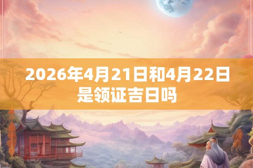 2026年4月21日和4月22日是领证吉日吗