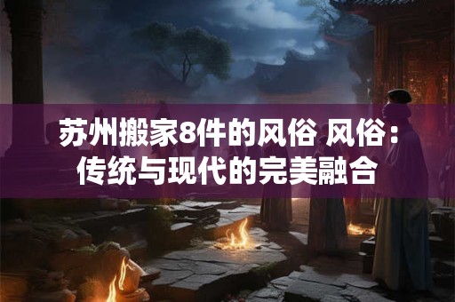 苏州搬家8件的风俗 风俗：传统与现代的完美融合