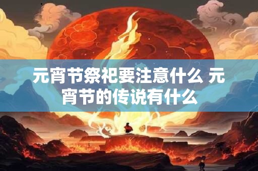 元宵节祭祀要注意什么 元宵节的传说有什么