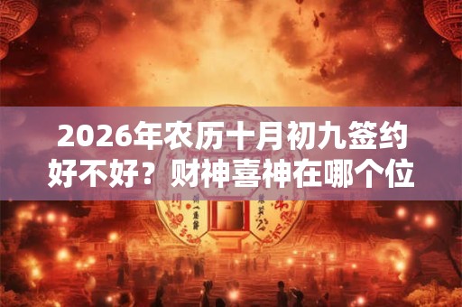 2026年农历十月初九签约好不好?财神喜神在哪个位置? 2026年农历十月初九签约好不好?财神喜神在哪个位置?
