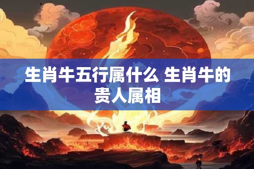 生肖牛五行属什么 生肖牛的贵人属相