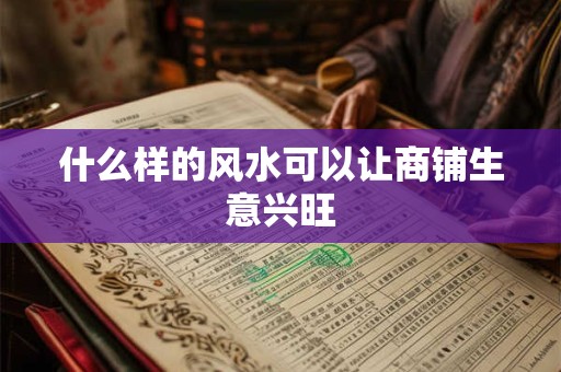 什么样的风水可以让商铺生意兴旺 什么样的风水可以让商铺生意兴旺