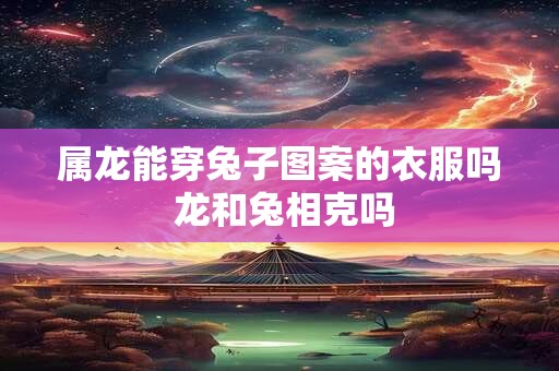 属龙能穿兔子图案的衣服吗 龙和兔相克吗