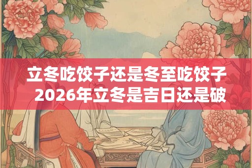 立冬吃饺子还是冬至吃饺子  2026年立冬是吉日还是破日