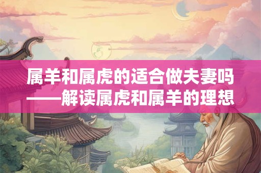 属羊和属虎的适合做夫妻吗——解读属虎和属羊的理想情侣组合