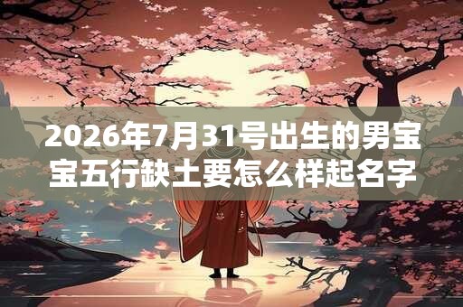 2026年7月31号出生的男宝宝五行缺土要怎么样起名字