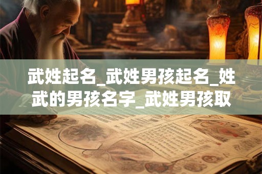 武姓起名_武姓男孩起名_姓武的男孩名字_武姓男孩取名_武姓名字大全-好名堂