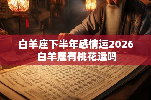 白羊座下半年感情运2026 白羊座有桃花运吗 白羊座下半年感情运2026 白羊座有桃花运吗