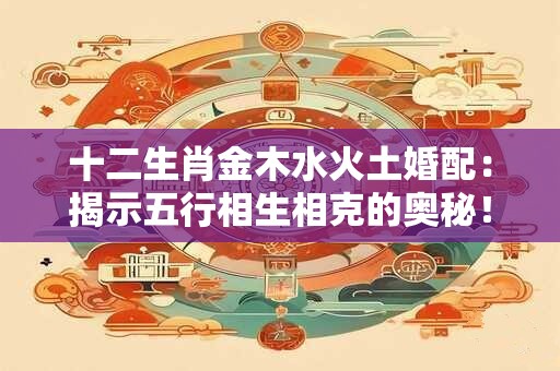 十二生肖金木水火土婚配：揭示五行相生相克的奥秘！