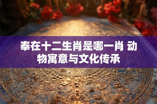 奉在十二生肖是哪一肖 动物寓意与文化传承