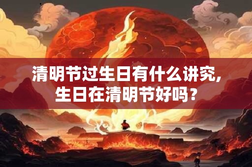清明节过生日有什么讲究,生日在清明节好吗？