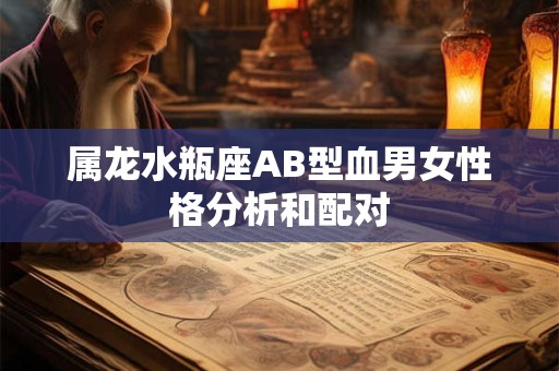 属龙水瓶座AB型血男女性格分析和配对