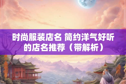 时尚服装店名 简约洋气好听的店名推荐(带解析) 时尚服装店名 简约洋气好听的店名推荐(带解析)
