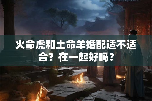 火命虎和土命羊婚配适不适合？在一起好吗？
