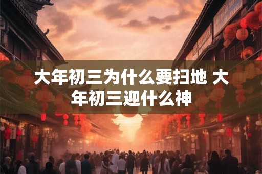 大年初三为什么要扫地 大年初三迎什么神
