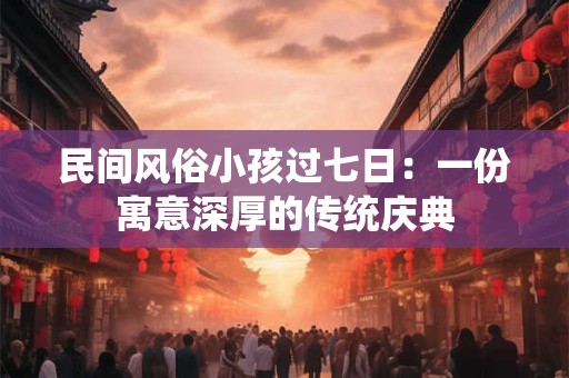 民间风俗小孩过七日：一份寓意深厚的传统庆典