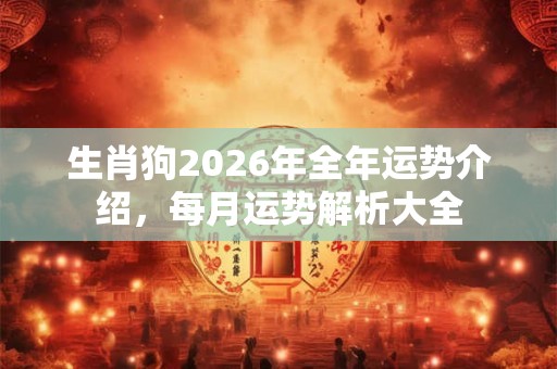 生肖狗2026年全年运势介绍，每月运势解析大全
