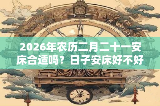 2026年农历二月二十一安床合适吗？日子安床好不好？