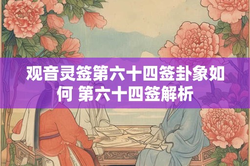 观音灵签第六十四签卦象如何 第六十四签解析