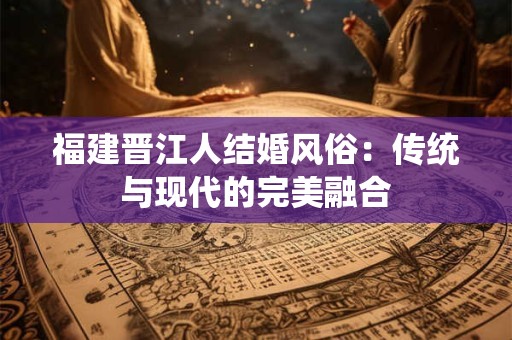 福建晋江人结婚风俗：传统与现代的完美融合