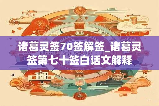 诸葛灵签70签解签_诸葛灵签第七十签白话文解释