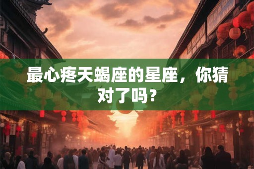 最心疼天蝎座的星座，你猜对了吗？