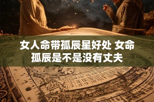 女人命带孤辰星好处 女命孤辰是不是没有丈夫