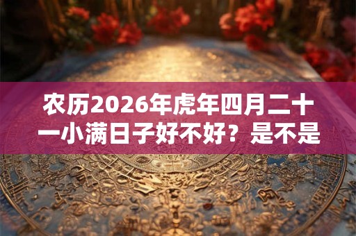 农历2026年虎年四月二十一小满日子好不好？是不是黄道吉日？