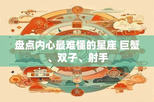 盘点内心最难懂的星座 巨蟹、双子、射手