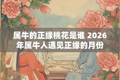 属牛的正缘桃花是谁 2026年属牛人遇见正缘的月份