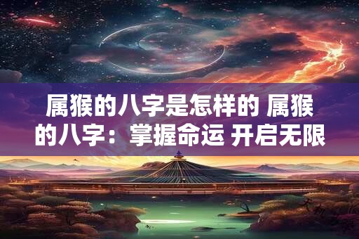 属猴的八字是怎样的 属猴的八字：掌握命运 开启无限可能！