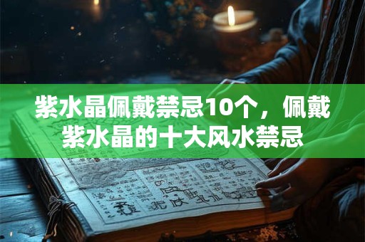 紫水晶佩戴禁忌10个，佩戴紫水晶的十大风水禁忌
