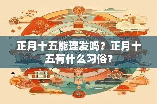 正月十五能理发吗？正月十五有什么习俗？