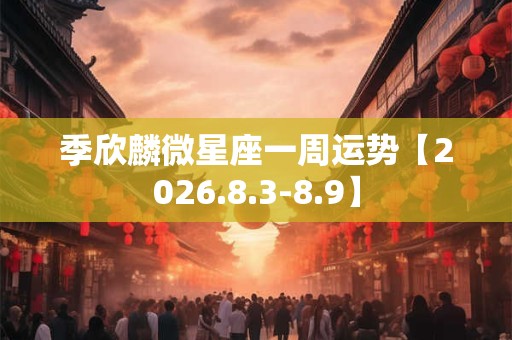 季欣麟微星座一周运势【2026.8.3-8.9】
