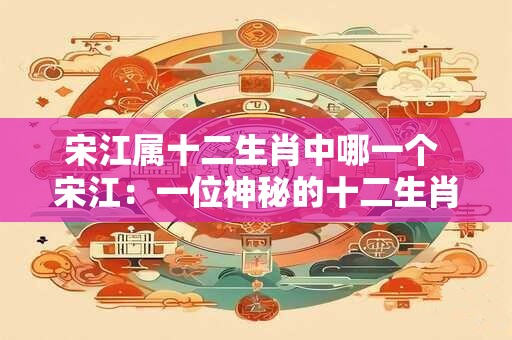 宋江属十二生肖中哪一个 宋江：一位神秘的十二生肖传奇人物