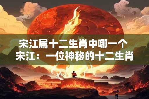 宋江属十二生肖中哪一个 宋江：一位神秘的十二生肖传奇人物