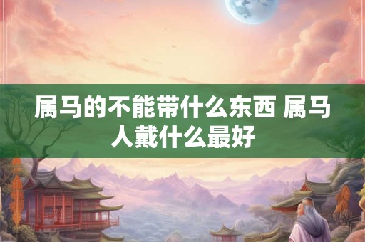 属马的不能带什么东西 属马人戴什么最好