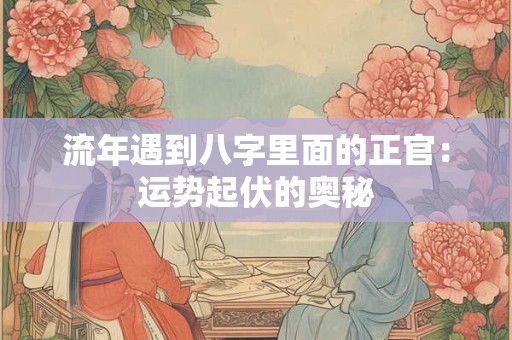 流年遇到八字里面的正官:运势起伏的奥秘 流年遇到八字里面的正官:运势起伏的奥秘