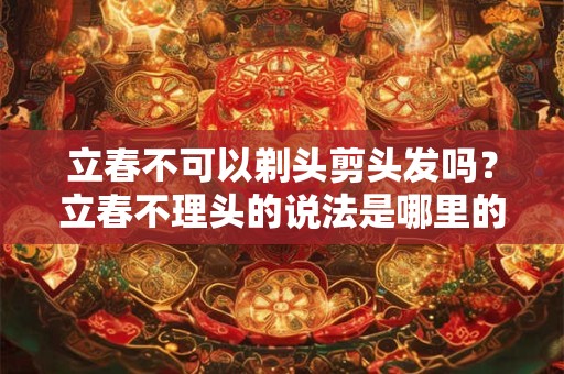 立春不可以剃头剪头发吗？立春不理头的说法是哪里的？