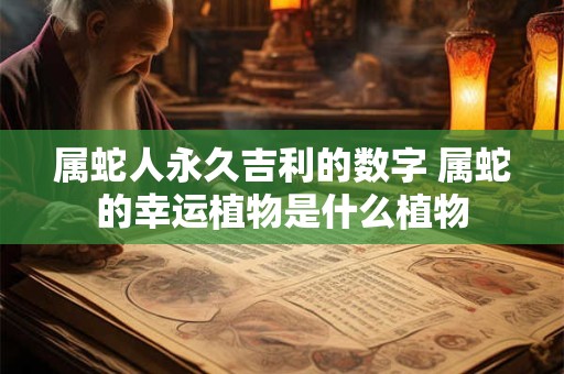 属蛇人永久吉利的数字 属蛇的幸运植物是什么植物