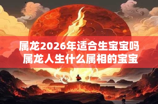 属龙2026年适合生宝宝吗 属龙人生什么属相的宝宝最好