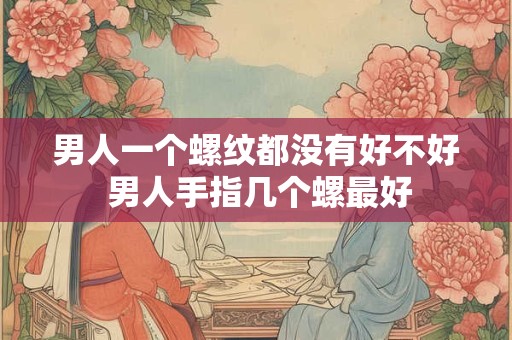 男人一个螺纹都没有好不好 男人手指几个螺最好