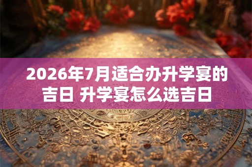 2026年7月适合办升学宴的吉日 升学宴怎么选吉日