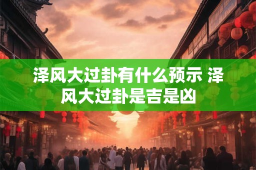 泽风大过卦有什么预示 泽风大过卦是吉是凶